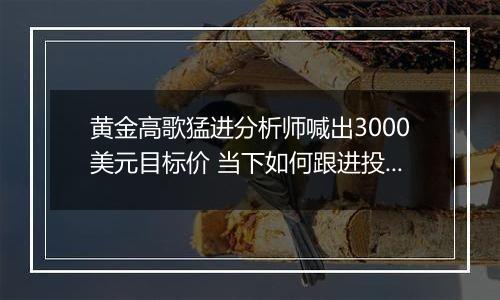 黄金高歌猛进分析师喊出3000美元目标价 当下如何跟进投资？ 专家提醒注意渠道风险