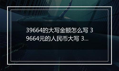 39664的大写金额怎么写 39664元的人民币大写 39664元的数字大写