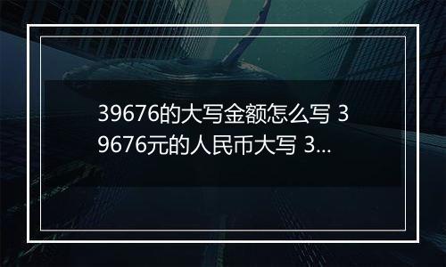 39676的大写金额怎么写 39676元的人民币大写 39676元的数字大写