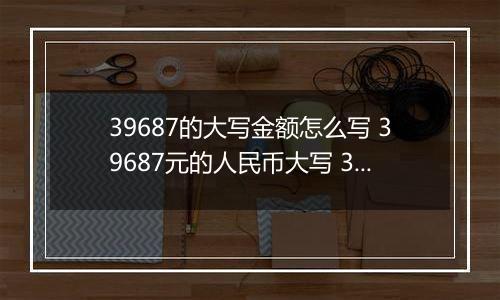 39687的大写金额怎么写 39687元的人民币大写 39687元的数字大写