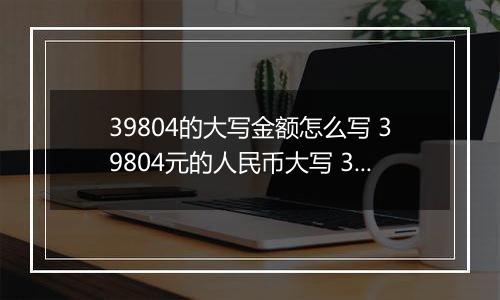 39804的大写金额怎么写 39804元的人民币大写 39804元的数字大写