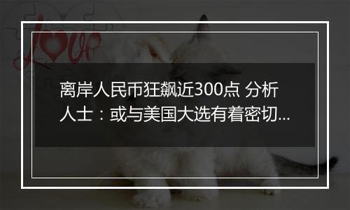 离岸人民币狂飙近300点 分析人士：或与美国大选有着密切关系