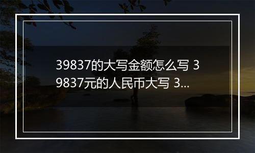 39837的大写金额怎么写 39837元的人民币大写 39837元的数字大写