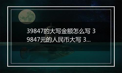 39847的大写金额怎么写 39847元的人民币大写 39847元的数字大写