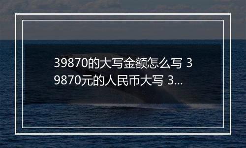 39870的大写金额怎么写 39870元的人民币大写 39870元的数字大写