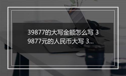 39877的大写金额怎么写 39877元的人民币大写 39877元的数字大写