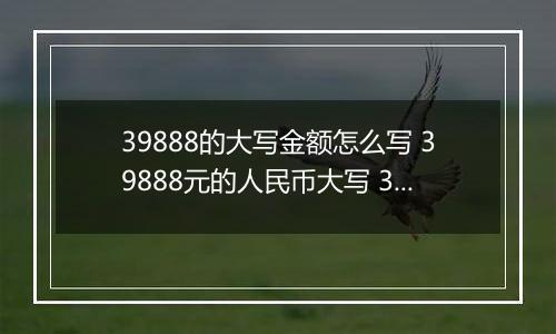 39888的大写金额怎么写 39888元的人民币大写 39888元的数字大写