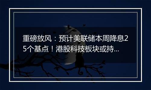 重磅放风：预计美联储本周降息25个基点！港股科技板块或持续受益