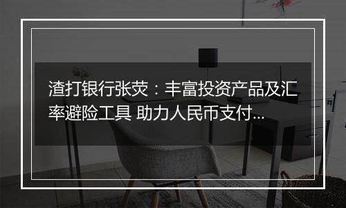 渣打银行张荧：丰富投资产品及汇率避险工具 助力人民币支付结算更加便利