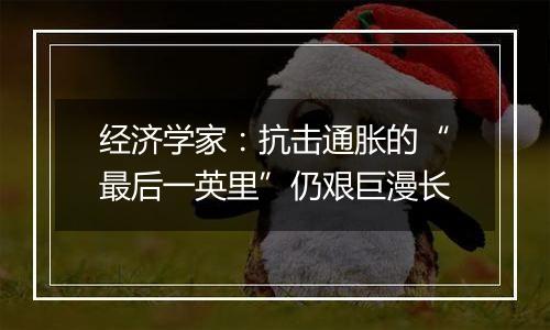 经济学家：抗击通胀的“最后一英里”仍艰巨漫长