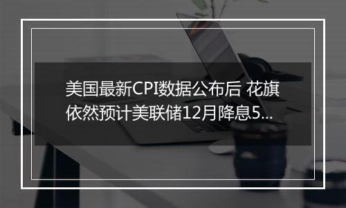 美国最新CPI数据公布后 花旗依然预计美联储12月降息50个基点