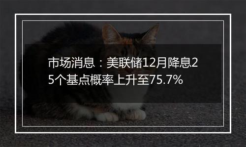 市场消息：美联储12月降息25个基点概率上升至75.7%