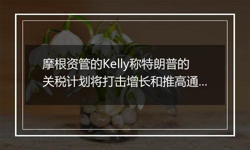 摩根资管的Kelly称特朗普的关税计划将打击增长和推高通胀