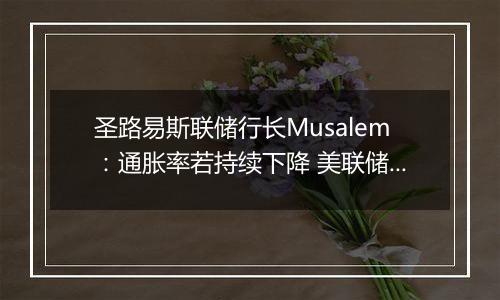 圣路易斯联储行长Musalem：通胀率若持续下降 美联储将逐步降息