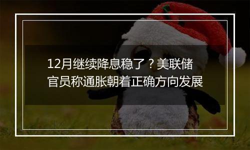 12月继续降息稳了？美联储官员称通胀朝着正确方向发展