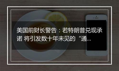 美国前财长警告：若特朗普兑现承诺 将引发数十年未见的“通胀危机”