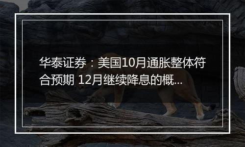 华泰证券：美国10月通胀整体符合预期 12月继续降息的概率仍然较大