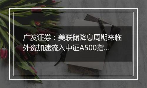 广发证券：美联储降息周期来临 外资加速流入中证A500指数