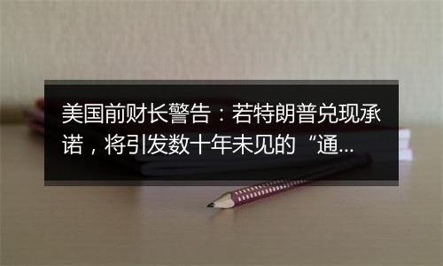 美国前财长警告：若特朗普兑现承诺，将引发数十年未见的“通胀危机”