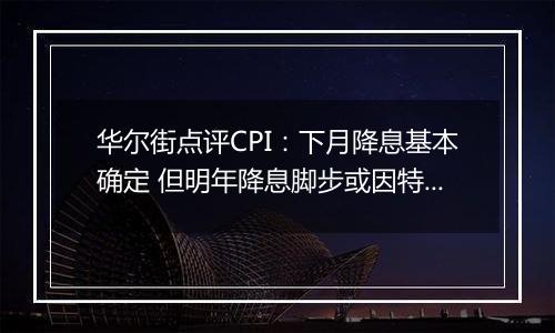 华尔街点评CPI：下月降息基本确定 但明年降息脚步或因特朗普政策而放缓