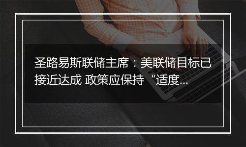 圣路易斯联储主席：美联储目标已接近达成 政策应保持“适度限制性”