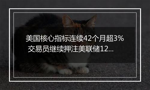 美国核心指标连续42个月超3% 交易员继续押注美联储12月降息