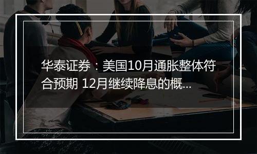 华泰证券：美国10月通胀整体符合预期 12月继续降息的概率仍然较大