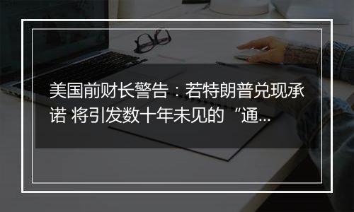 美国前财长警告：若特朗普兑现承诺 将引发数十年未见的“通胀危机”