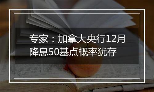 专家：加拿大央行12月降息50基点概率犹存