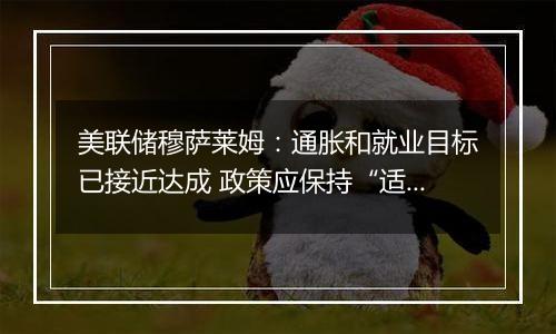 美联储穆萨莱姆：通胀和就业目标已接近达成 政策应保持“适度限制性”