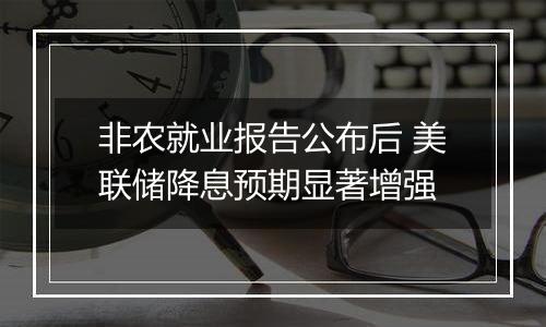 非农就业报告公布后 美联储降息预期显著增强