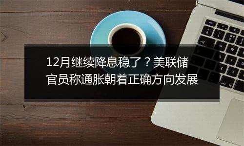 12月继续降息稳了？美联储官员称通胀朝着正确方向发展