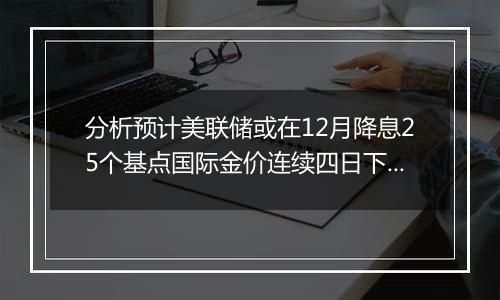 分析预计美联储或在12月降息25个基点国际金价连续四日下跌