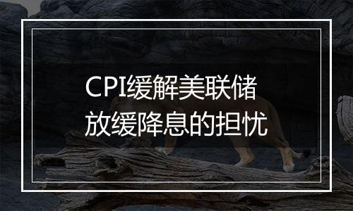 CPI缓解美联储放缓降息的担忧