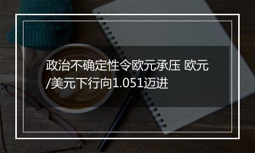 政治不确定性令欧元承压 欧元/美元下行向1.051迈进