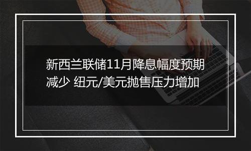 新西兰联储11月降息幅度预期减少 纽元/美元抛售压力增加