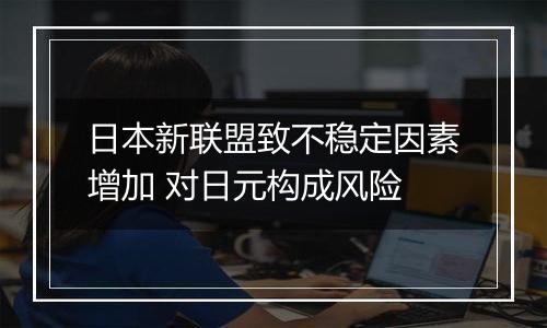 日本新联盟致不稳定因素增加 对日元构成风险
