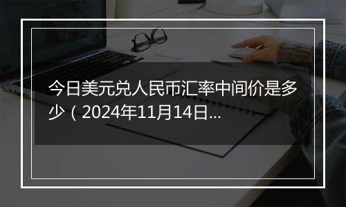 今日美元兑人民币汇率中间价是多少（2024年11月14日）