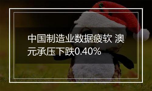 中国制造业数据疲软 澳元承压下跌0.40%