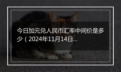 今日加元兑人民币汇率中间价是多少（2024年11月14日）