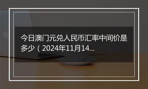 今日澳门元兑人民币汇率中间价是多少（2024年11月14日）