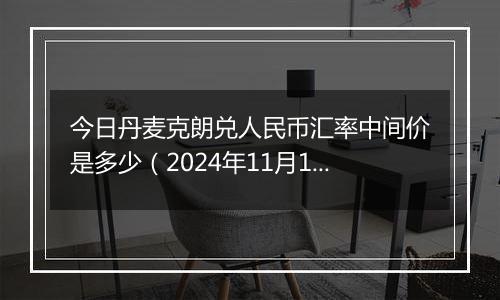 今日丹麦克朗兑人民币汇率中间价是多少（2024年11月14日）