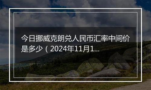 今日挪威克朗兑人民币汇率中间价是多少（2024年11月14日）