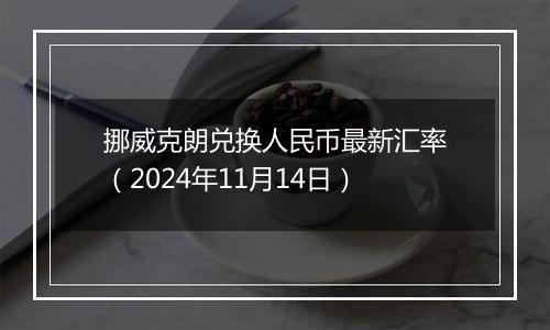 挪威克朗兑换人民币最新汇率（2024年11月14日）