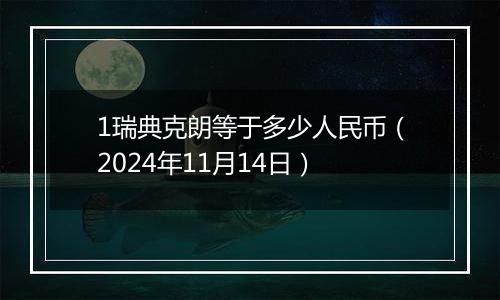 1瑞典克朗等于多少人民币（2024年11月14日）