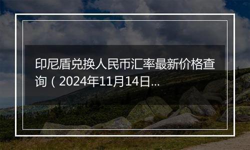 印尼盾兑换人民币汇率最新价格查询（2024年11月14日）