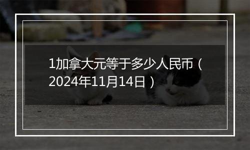 1加拿大元等于多少人民币（2024年11月14日）