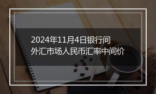 2024年11月4日银行间外汇市场人民币汇率中间价