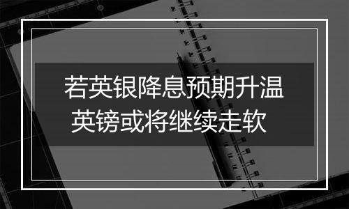 若英银降息预期升温 英镑或将继续走软