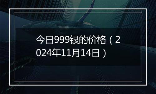 今日999银的价格（2024年11月14日）